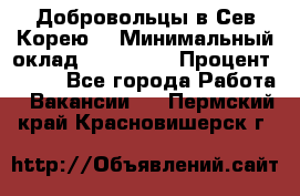 Добровольцы в Сев.Корею. › Минимальный оклад ­ 120 000 › Процент ­ 150 - Все города Работа » Вакансии   . Пермский край,Красновишерск г.